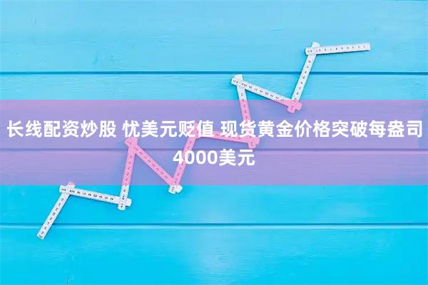 长线配资炒股 忧美元贬值 现货黄金价格突破每盎司4000美元