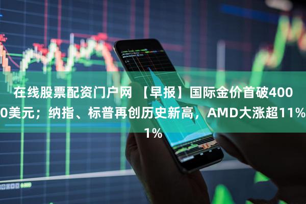 在线股票配资门户网 【早报】国际金价首破4000美元；纳指、标普再创历史新高，AMD大涨超11%