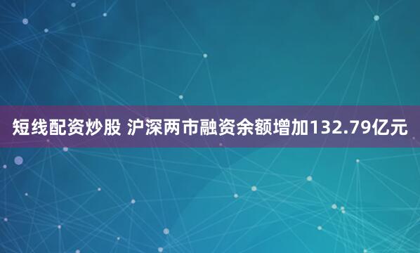 短线配资炒股 沪深两市融资余额增加132.79亿元
