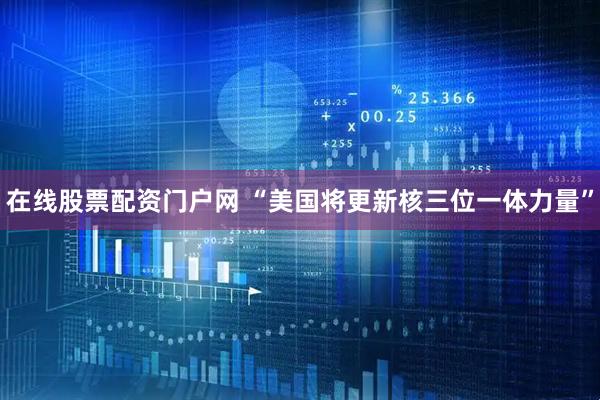 在线股票配资门户网 “美国将更新核三位一体力量”