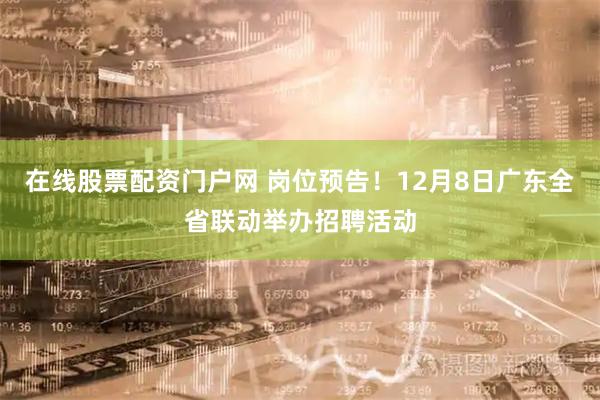 在线股票配资门户网 岗位预告！12月8日广东全省联动举办招聘活动