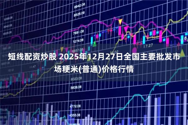短线配资炒股 2025年12月27日全国主要批发市场粳米(普通)价格行情