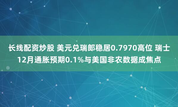 长线配资炒股 美元兑瑞郎稳居0.7970高位 瑞士12月通胀预期0.1%与美国非农数据成焦点