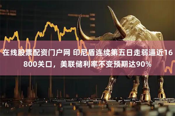 在线股票配资门户网 印尼盾连续第五日走弱逼近16800关口，美联储利率不变预期达90%