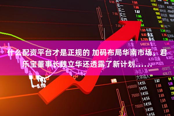 什么配资平台才是正规的 加码布局华南市场，君乐宝董事长魏立华还透露了新计划……