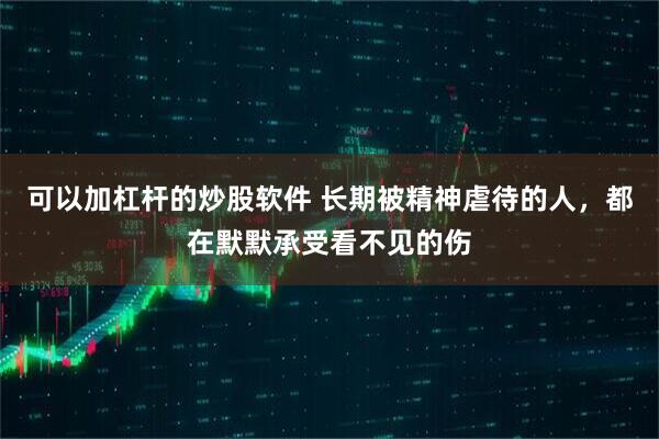可以加杠杆的炒股软件 长期被精神虐待的人，都在默默承受看不见的伤