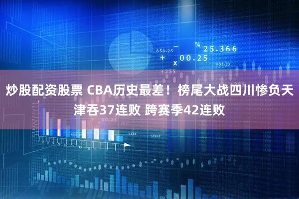 炒股配资股票 CBA历史最差！榜尾大战四川惨负天津吞37连败 跨赛季42连败