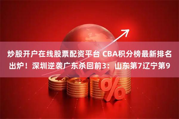 炒股开户在线股票配资平台 CBA积分榜最新排名出炉！深圳逆袭广东杀回前3：山东第7辽宁第9