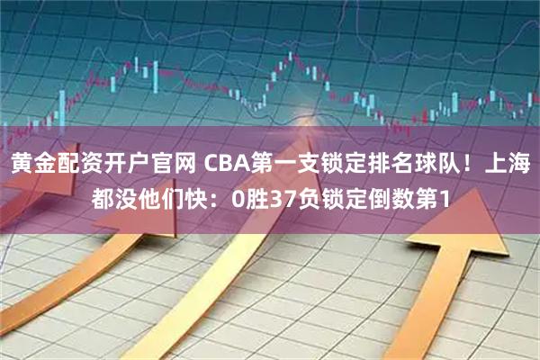 黄金配资开户官网 CBA第一支锁定排名球队！上海都没他们快：0胜37负锁定倒数第1