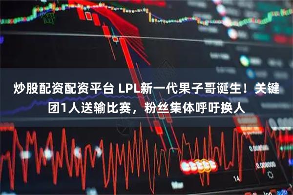 炒股配资配资平台 LPL新一代果子哥诞生！关键团1人送输比赛，粉丝集体呼吁换人