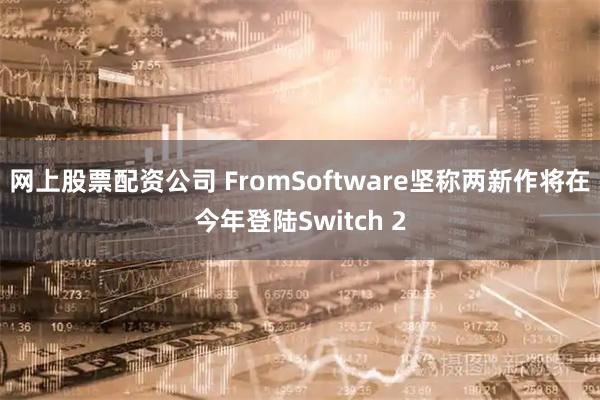 网上股票配资公司 FromSoftware坚称两新作将在今年登陆Switch 2