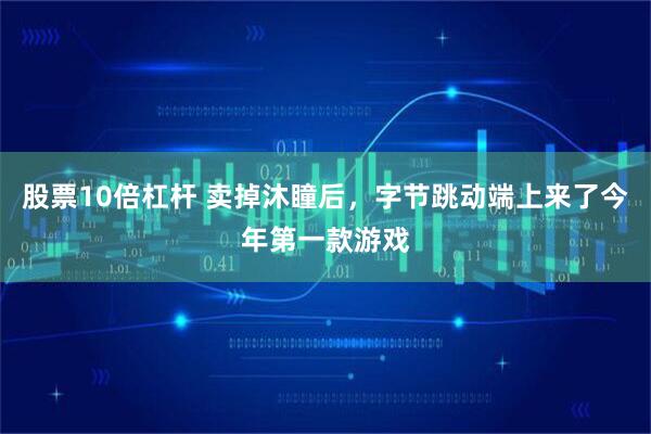 股票10倍杠杆 卖掉沐瞳后，字节跳动端上来了今年第一款游戏