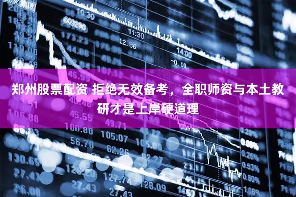 郑州股票配资 拒绝无效备考，全职师资与本土教研才是上岸硬道理