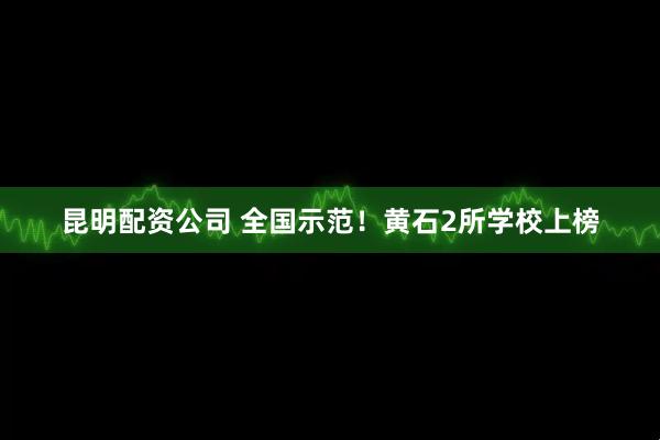 昆明配资公司 全国示范！黄石2所学校上榜