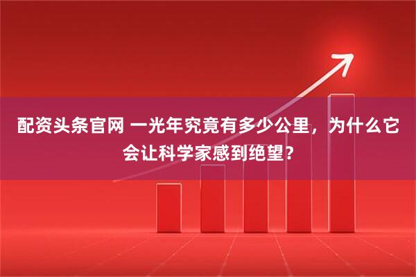 配资头条官网 一光年究竟有多少公里，为什么它会让科学家感到绝望？
