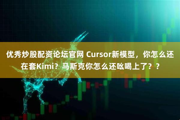 优秀炒股配资论坛官网 Cursor新模型，你怎么还在套Kimi？马斯克你怎么还吆喝上了？？