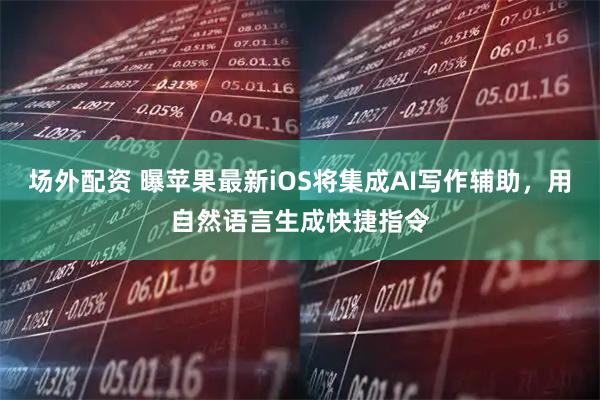 场外配资 曝苹果最新iOS将集成AI写作辅助，用自然语言生成快捷指令