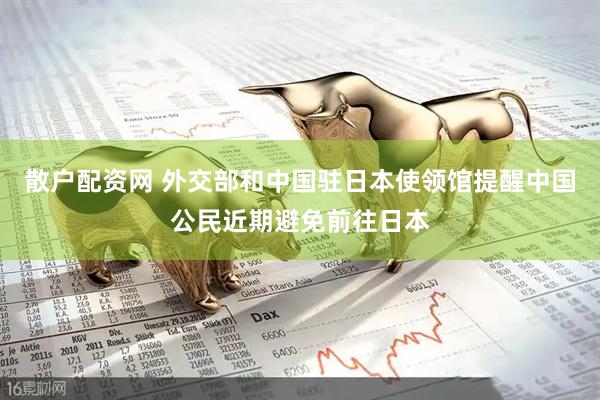 散户配资网 外交部和中国驻日本使领馆提醒中国公民近期避免前往日本