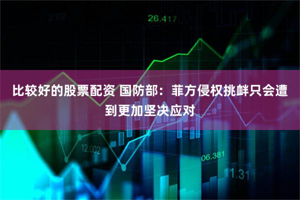 比较好的股票配资 国防部：菲方侵权挑衅只会遭到更加坚决应对